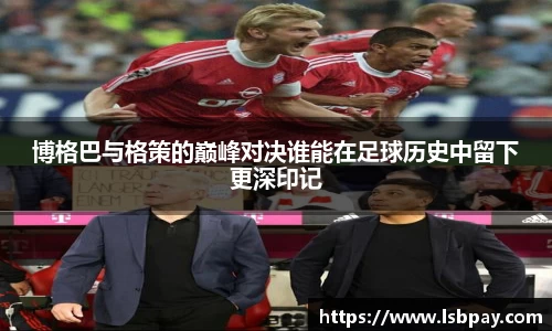 博格巴与格策的巅峰对决谁能在足球历史中留下更深印记