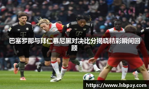 巴塞罗那与拜仁慕尼黑对决比分揭晓精彩瞬间回顾