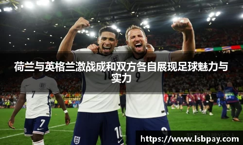 荷兰与英格兰激战成和双方各自展现足球魅力与实力