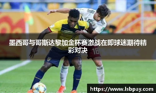 墨西哥与哥斯达黎加金杯赛激战在即球迷期待精彩对决