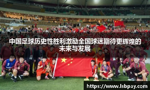 中国足球历史性胜利激励全国球迷期待更辉煌的未来与发展
